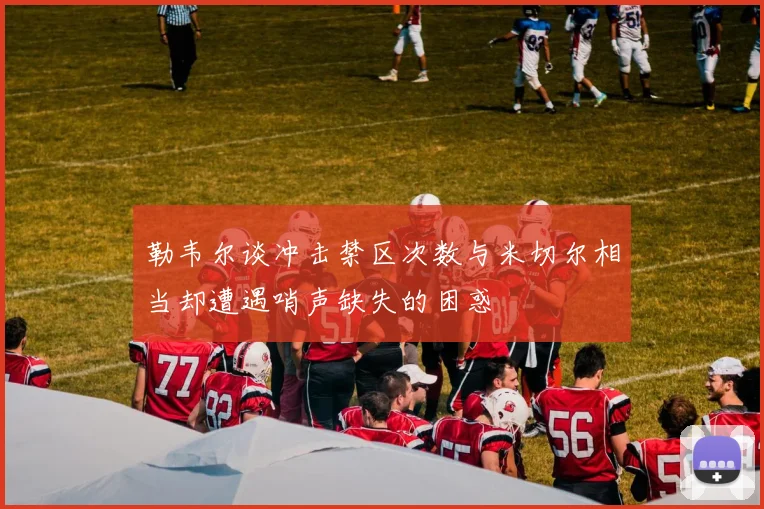 勒韦尔谈冲击禁区次数与米切尔相当却遭遇哨声缺失的困惑